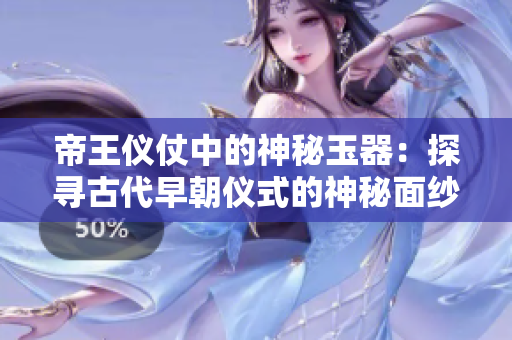帝王儀仗中的神秘玉器：探尋古代早朝儀式的神秘面紗