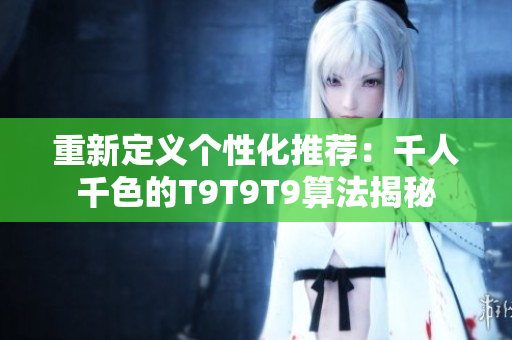 重新定義個(gè)性化推薦：千人千色的T9T9T9算法揭秘