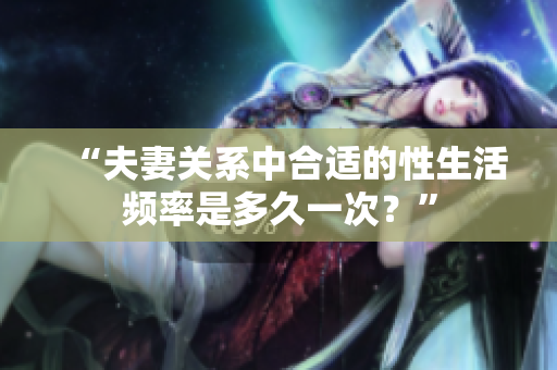 “夫妻關(guān)系中合適的性生活頻率是多久一次？”