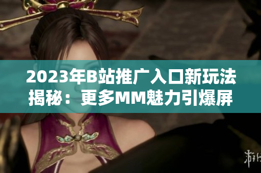 2023年B站推廣入口新玩法揭秘：更多MM魅力引爆屏幕