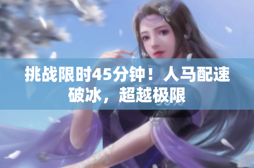 挑戰(zhàn)限時(shí)45分鐘！人馬配速破冰，超越極限