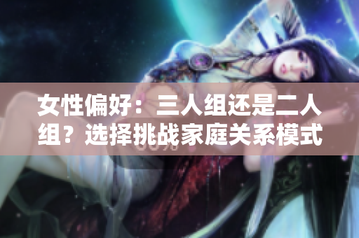 女性偏好：三人組還是二人組？選擇挑戰(zhàn)家庭關(guān)系模式