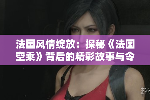 法國風情綻放：探秘《法國空乘》背后的精彩故事與令人驚艷的空中體驗