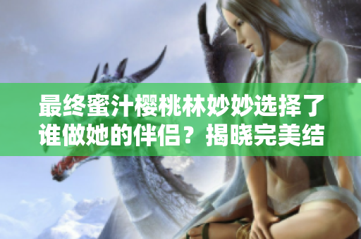 最終蜜汁櫻桃林妙妙選擇了誰做她的伴侶？揭曉完美結(jié)局！