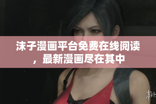 沫子漫畫平臺免費在線閱讀，最新漫畫盡在其中