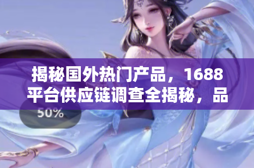 揭秘國外熱門產(chǎn)品，1688平臺供應(yīng)鏈調(diào)查全揭秘，品質(zhì)精品盡在其中！