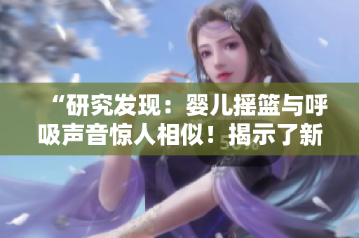 “研究發(fā)現(xiàn)：嬰兒搖籃與呼吸聲音驚人相似！揭示了新生兒睡眠模式的奧秘！”