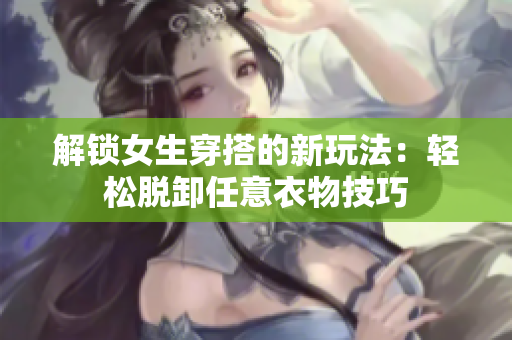 解鎖女生穿搭的新玩法：輕松脫卸任意衣物技巧