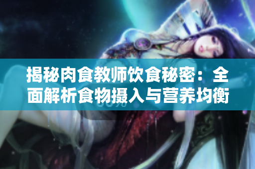 揭秘肉食教師飲食秘密：全面解析食物攝入與營養(yǎng)均衡