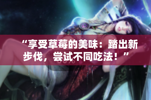 “享受草莓的美味：踏出新步伐，嘗試不同吃法！”