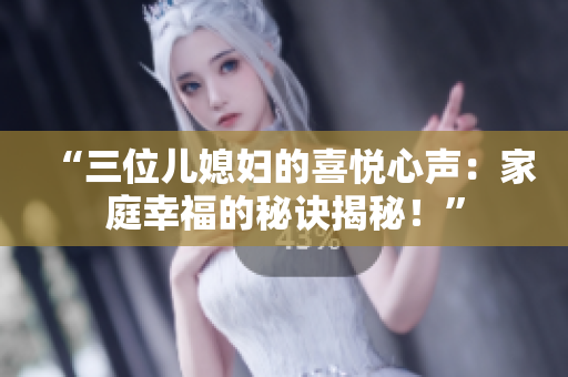 “三位兒媳婦的喜悅心聲：家庭幸福的秘訣揭秘！”