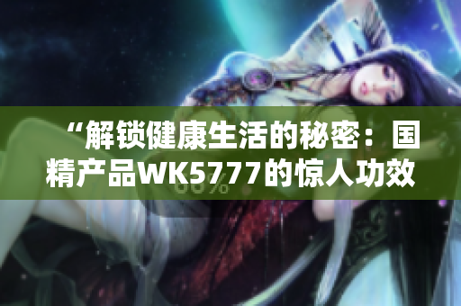 “解鎖健康生活的秘密：國精產(chǎn)品WK5777的驚人功效與科學(xué)原理揭秘！”