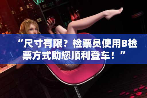 “尺寸有限？檢票員使用B檢票方式助您順利登車！”