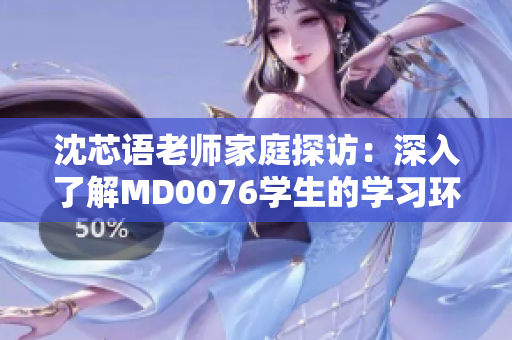 沈芯語老師家庭探訪：深入了解MD0076學生的學習環(huán)境與家庭背景