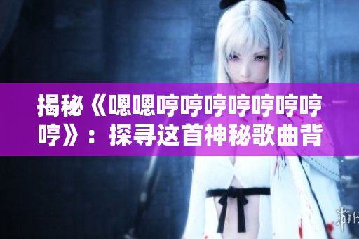 揭秘《嗯嗯哼哼哼哼哼哼哼哼》：探尋這首神秘歌曲背后的故事與意義