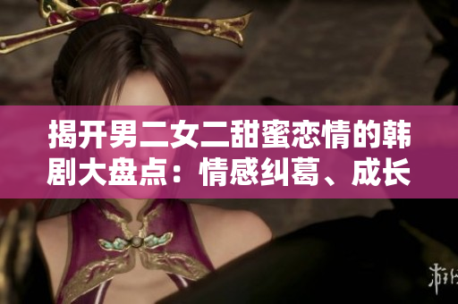 揭開男二女二甜蜜戀情的韓劇大盤點：情感糾葛、成長與愛情的綻放