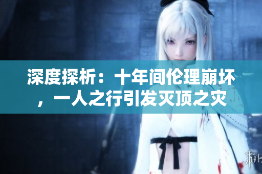 深度探析：十年間倫理崩壞，一人之行引發(fā)滅頂之災(zāi)