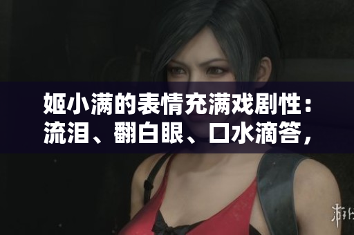 姬小滿的表情充滿戲劇性：流淚、翻白眼、口水滴答，引發(fā)熱議！