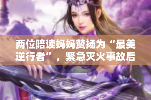 兩位陪讀媽媽贊揚(yáng)為“最美逆行者”，緊急滅火事故后續(xù)報(bào)道