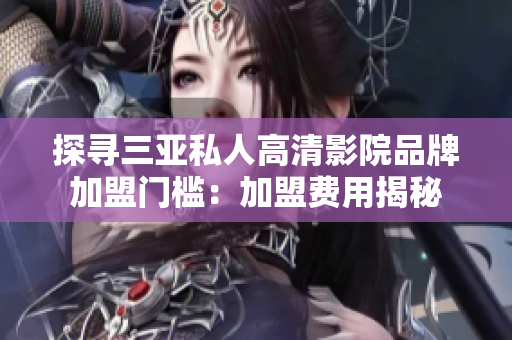 探尋三亞私人高清影院品牌加盟門檻：加盟費(fèi)用揭秘