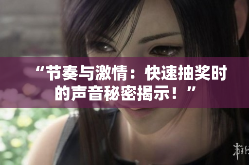 “節(jié)奏與激情：快速抽獎(jiǎng)時(shí)的聲音秘密揭示！”