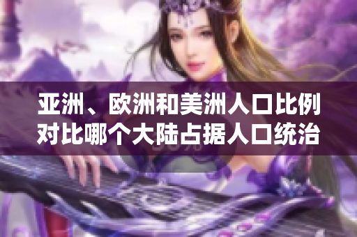 亞洲、歐洲和美洲人口比例對(duì)比哪個(gè)大陸占據(jù)人口統(tǒng)治地位？