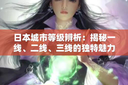 日本城市等級辨析：揭秘一線、二線、三線的獨特魅力
