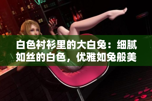 白色襯衫里的大白兔：細膩如絲的白色，優(yōu)雅如兔般美好？