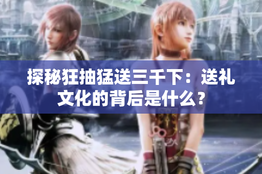 探秘狂抽猛送三千下：送禮文化的背后是什么？