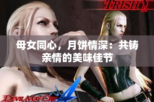 母女同心，月餅情深：共鑄親情的美味佳節(jié)