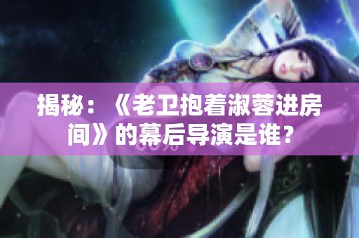 揭秘：《老衛(wèi)抱著淑蓉進房間》的幕后導演是誰？