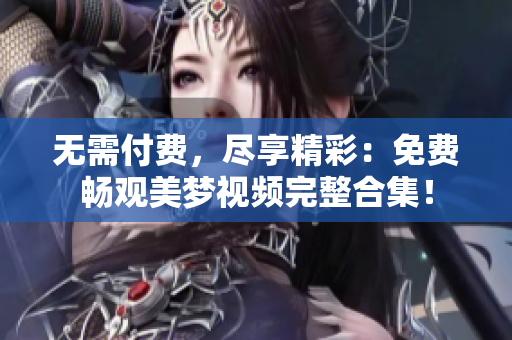無需付費(fèi)，盡享精彩：免費(fèi)暢觀美夢視頻完整合集！