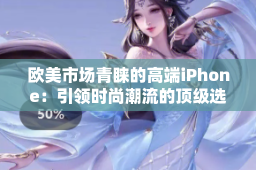 歐美市場青睞的高端iPhone：引領(lǐng)時尚潮流的頂級選擇