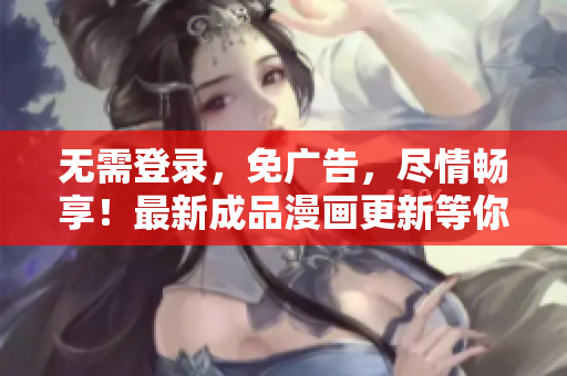 無需登錄，免廣告，盡情暢享！最新成品漫畫更新等你來看！