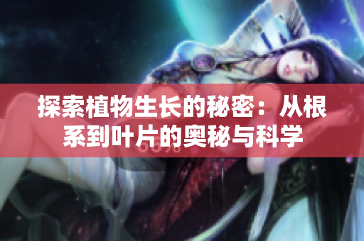 探索植物生長的秘密：從根系到葉片的奧秘與科學(xué)