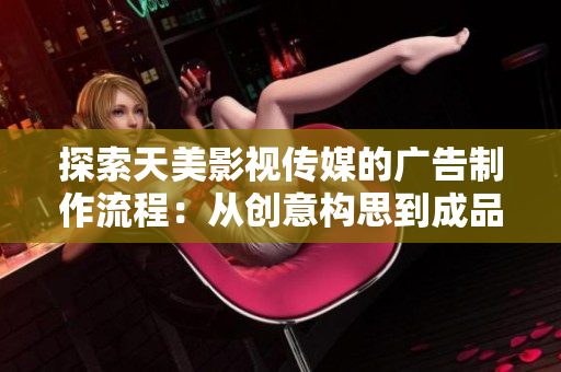 探索天美影視傳媒的廣告制作流程：從創(chuàng)意構(gòu)思到成品呈現(xiàn)的完整過程