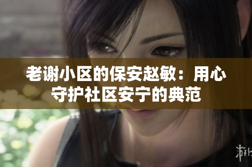 老謝小區(qū)的保安趙敏：用心守護(hù)社區(qū)安寧的典范
