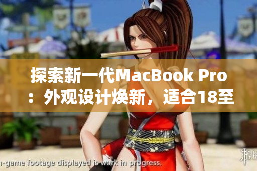 探索新一代MacBook Pro：外觀設(shè)計煥新，適合18至19歲年輕人