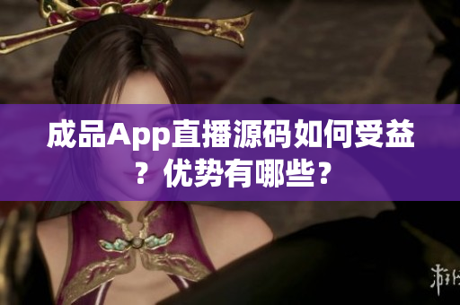 成品App直播源碼如何受益？優(yōu)勢(shì)有哪些？
