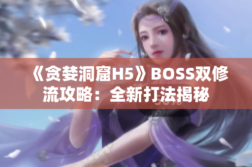 《貪婪洞窟H5》BOSS雙修流攻略：全新打法揭秘
