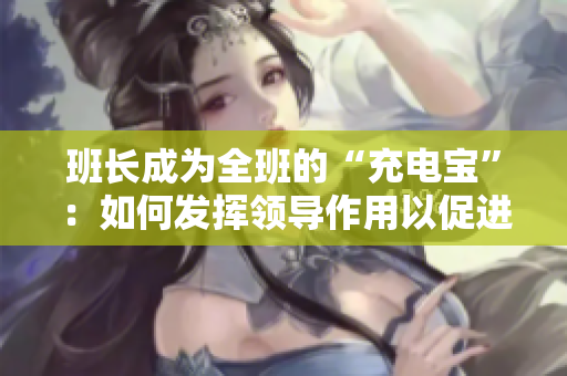 班長成為全班的“充電寶”：如何發(fā)揮領(lǐng)導(dǎo)作用以促進(jìn)集體成長