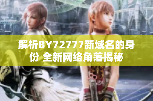 解析BY72777新域名的身份 全新網(wǎng)絡(luò)角落揭秘