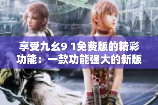 享受九幺9 1免費(fèi)版的精彩功能：一款功能強(qiáng)大的新版本等你來體驗(yàn)！
