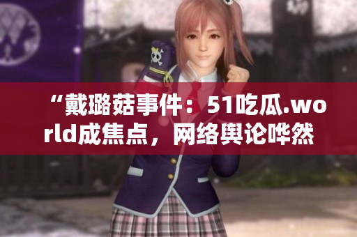 “戴璐菇事件：51吃瓜.world成焦點，網(wǎng)絡(luò)輿論嘩然！”