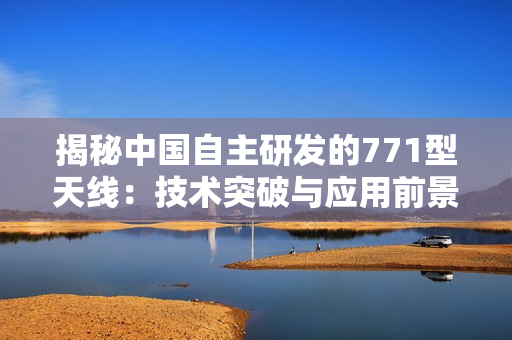 揭秘中國自主研發(fā)的771型天線：技術(shù)突破與應(yīng)用前景一覽