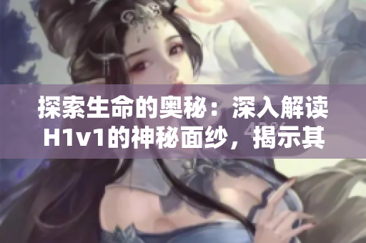 探索生命的奧秘：深入解讀H1v1的神秘面紗，揭示其神奇效應(yīng)與潛在風(fēng)險(xiǎn)