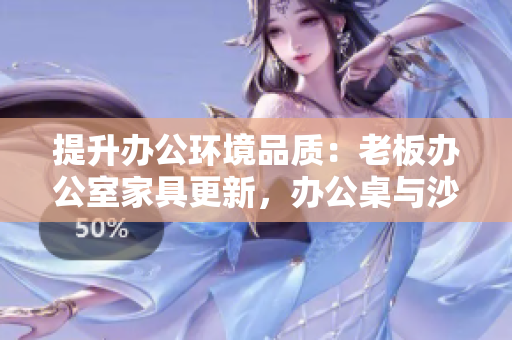 提升辦公環(huán)境品質(zhì)：老板辦公室家具更新，辦公桌與沙發(fā)更顯品質(zhì)