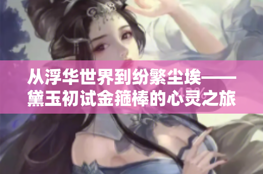 從浮華世界到紛繁塵?！煊癯踉嚱鸸堪舻男撵`之旅