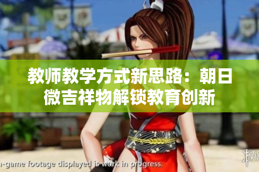 教師教學方式新思路：朝日微吉祥物解鎖教育創(chuàng)新