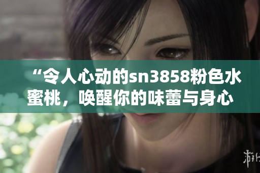 “令人心動的sn3858粉色水蜜桃，喚醒你的味蕾與身心！”